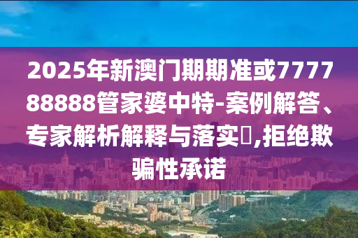 2025年新澳門期期準或777788888管家婆中特-案例解答、專家解析解釋與落實?,拒絕欺騙性承諾